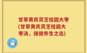 甘草黄芪灵芝桂圆大枣(甘草黄芪灵芝桂圆大枣汤，保健养生之选)