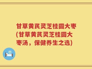 甘草黄芪灵芝桂圆大枣(甘草黄芪灵芝桂圆大枣汤，保健养生之选)