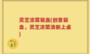 灵芝凉菜装盘(创意装盘，灵芝凉菜清新上桌)