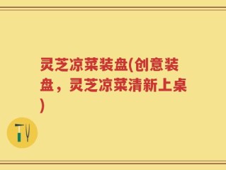 灵芝凉菜装盘(创意装盘，灵芝凉菜清新上桌)
