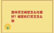 整块灵芝破壁怎么吃最好？破壁机打灵芝怎么做