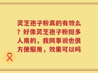 灵芝孢子粉真的有效么？好像灵芝孢子粉挺多人用的，我同事说也很方便服用，效果可以吗