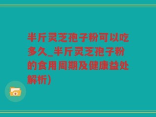 半斤灵芝孢子粉可以吃多久_半斤灵芝孢子粉的食用周期及健康益处解析)