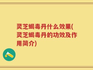 灵芝蝎毒丹什么效果(灵芝蝎毒丹的功效及作用简介)