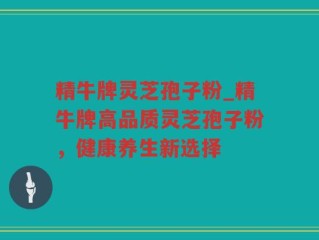 精牛牌灵芝孢子粉_精牛牌高品质灵芝孢子粉，健康养生新选择