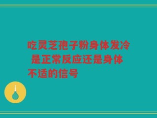 吃灵芝孢子粉身体发冷 是正常反应还是身体不适的信号