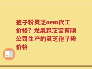 孢子粉灵芝oem代工价格？龙泉森芝宝有限公司生产的灵芝孢子粉价格