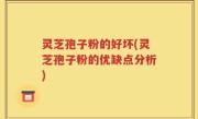 灵芝孢子粉的好坏(灵芝孢子粉的优缺点分析)