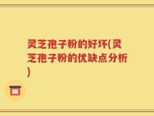 灵芝孢子粉的好坏(灵芝孢子粉的优缺点分析)