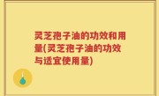 灵芝孢子油的功效和用量(灵芝孢子油的功效与适宜使用量)