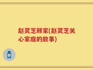 赵灵芝顾家(赵灵芝关心家庭的故事)