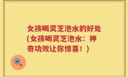 女孩喝灵芝泡水的好处(女孩喝灵芝泡水：神奇功效让你惊喜！)