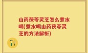 山药茯苓灵芝怎么煮水喝(煮水喝山药茯苓灵芝的方法解析)