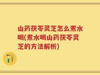 山药茯苓灵芝怎么煮水喝(煮水喝山药茯苓灵芝的方法解析)