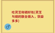吃灵芝和硒好处(灵芝与硒的联合摄入，获益多多)