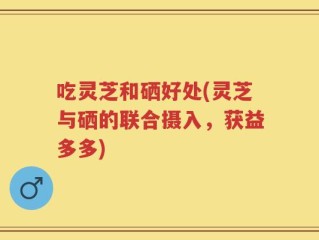 吃灵芝和硒好处(灵芝与硒的联合摄入，获益多多)
