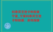 科泰灵芝孢子粉胶囊 宁夏_宁夏科泰灵芝孢子粉胶囊：高效保健