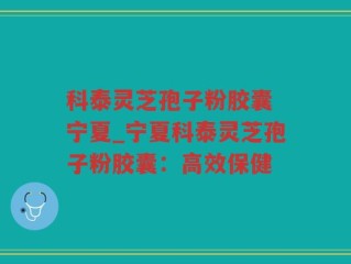 科泰灵芝孢子粉胶囊 宁夏_宁夏科泰灵芝孢子粉胶囊：高效保健