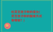 吃灵芝孢子粉的变化(灵芝孢子粉的服用方式有哪些？)