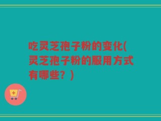 吃灵芝孢子粉的变化(灵芝孢子粉的服用方式有哪些？)