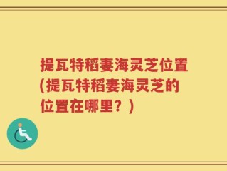 提瓦特稻妻海灵芝位置(提瓦特稻妻海灵芝的位置在哪里？)