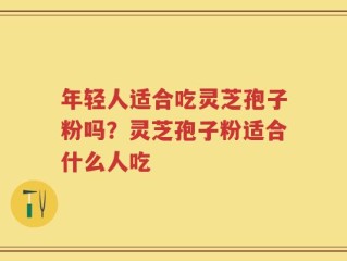 年轻人适合吃灵芝孢子粉吗？灵芝孢子粉适合什么人吃