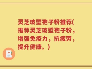 灵芝玻壁袍子粉推荐(推荐灵芝玻壁袍子粉，增强免疫力，抗疲劳，提升健康。)