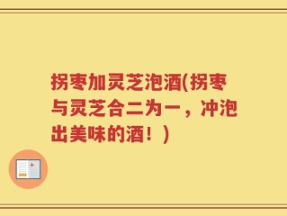 拐枣加灵芝泡酒(拐枣与灵芝合二为一，冲泡出美味的酒！)