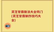 灵芝甘露做法大全窍门(灵芝甘露制作技巧大全)
