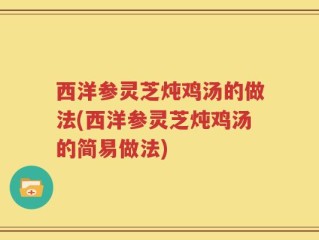西洋参灵芝炖鸡汤的做法(西洋参灵芝炖鸡汤的简易做法)