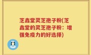 芝鑫堂灵芝孢子粉(芝鑫堂的灵芝孢子粉：增强免疫力的好选择)
