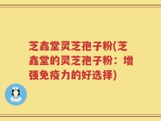 芝鑫堂灵芝孢子粉(芝鑫堂的灵芝孢子粉：增强免疫力的好选择)