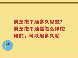 灵芝孢子油多久见效？灵芝孢子油是怎么样使用的，可以用多久呢