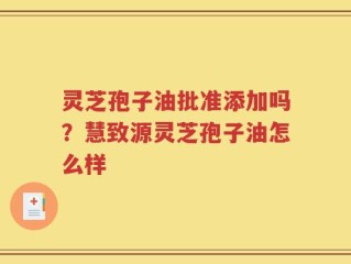 灵芝孢子油批准添加吗？慧致源灵芝孢子油怎么样
