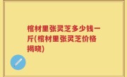 棺材里张灵芝多少钱一斤(棺材里张灵芝价格揭晓)
