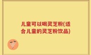 儿童可以喝灵芝粉(适合儿童的灵芝粉饮品)
