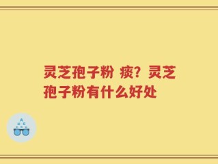 灵芝孢子粉 痰？灵芝孢子粉有什么好处