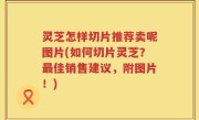灵芝怎样切片推荐卖呢图片(如何切片灵芝？最佳销售建议，附图片！)