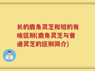 长的鹿角灵芝和短的有啥区别(鹿角灵芝与普通灵芝的区别简介)
