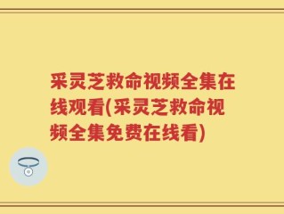 采灵芝救命视频全集在线观看(采灵芝救命视频全集免费在线看)