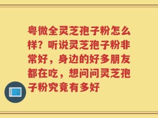 粤微全灵芝孢子粉怎么样？听说灵芝孢子粉非常好，身边的好多朋友都在吃，想问问灵芝孢子粉究竟有多好