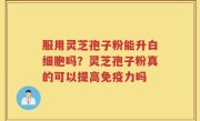 服用灵芝孢子粉能升白细胞吗？灵芝孢子粉真的可以提高免疫力吗