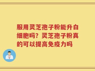服用灵芝孢子粉能升白细胞吗？灵芝孢子粉真的可以提高免疫力吗