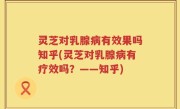 灵芝对乳腺病有效果吗知乎(灵芝对乳腺病有疗效吗？——知乎)