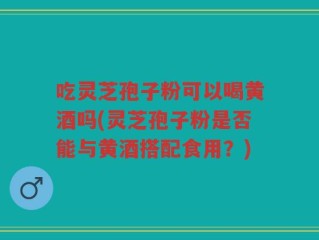 吃灵芝孢子粉可以喝黄酒吗(灵芝孢子粉是否能与黄酒搭配食用？)