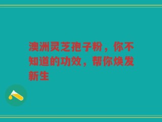 澳洲灵芝孢子粉，你不知道的功效，帮你焕发新生