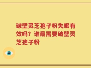 破壁灵芝孢子粉失眠有效吗？谁最需要破壁灵芝孢子粉