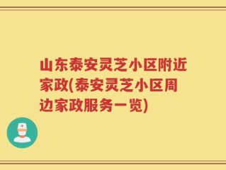 山东泰安灵芝小区附近家政(泰安灵芝小区周边家政服务一览)