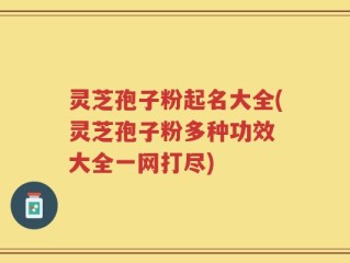 灵芝孢子粉起名大全(灵芝孢子粉多种功效 大全一网打尽)