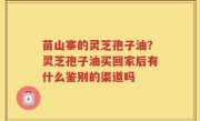 苗山寨的灵芝孢子油？灵芝孢子油买回家后有什么鉴别的渠道吗
